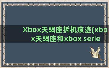 Xbox天蝎座拆机痕迹(xbox天蝎座和xbox series)
